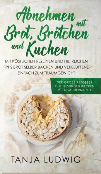 Abnehmen mit Brot, Brötchen und Kuchen: Der große Ratgeber zum gesunden Backen mit dem Thermomix. Mit köstlichen Rezepten & hilfreichen Tipps Brot ... zum Traumgewicht (Germanic Languages Edition)