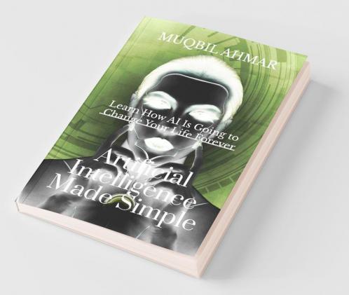 Artificial Intelligence Made Simple: Learn How Ai Is Going To Change Your Life Forever
