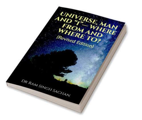 UNIVERSE MAN AND “I”— WHERE FROM AND WHERE TO? (Revised Edition)