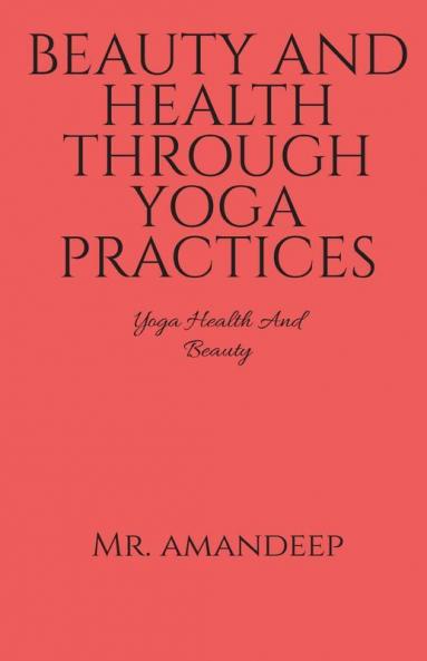 Beauty And Health Through Yoga Practices: Yoga Health And Beauty