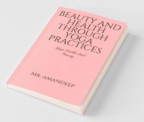 Beauty And Health Through Yoga Practices: Yoga Health And Beauty