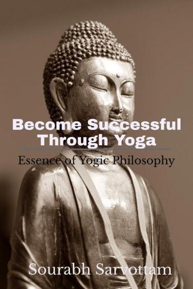Become Successful Through Yoga: Essence of Yogic philosophy