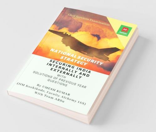 National Security Strategy: Securing India Internally And Externally : Detailed Analysis And Perspectives On Indian Defence Forces Decision Making Mechanism Security Challenges And Solutions