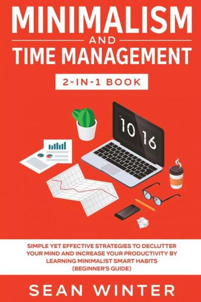 Minimalism and Time Management 2-in-1 Book: Simple Yet Effective Strategies to Declutter Your Mind and Increase Your Productivity by Learning Minimalist Smart Habits (Beginner's Guide)