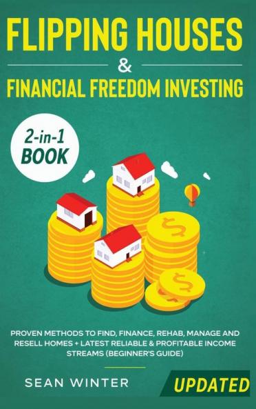 Flipping Houses and Financial Freedom Investing (Updated) 2-in-1 Book: Proven Methods to Find Finance Rehab Manage and Resell Homes + Latest Reliable & Profitable Income Streams (Beginner's Guide)