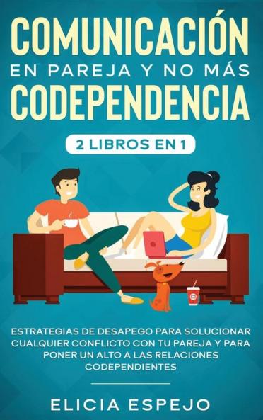 Comunicación en pareja y no más codependencia 2 libros en 1: Estrategias de desapego para solucionar cualquier conflicto con tu pareja y para poner un alto a las relaciones codependientes