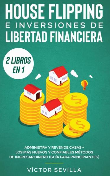 House flipping e inversiones de libertad financiera (actualizado) 2 libros en 1: Administra y revende casas + Los más nuevos y confiables métodos de ingresar dinero (guía para principiantes)