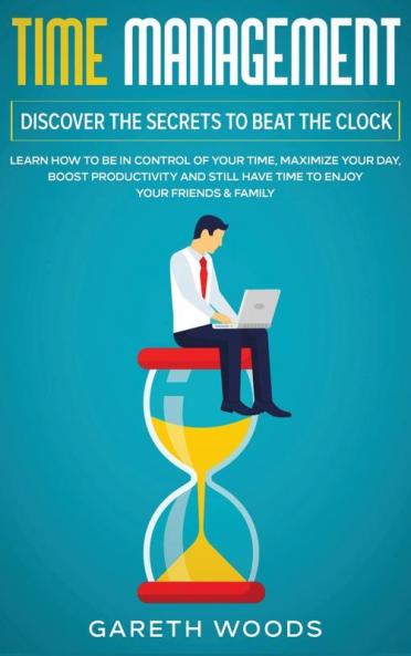 Time Management: Discover The Secrets to Beat The Clock: Learn How to Be in Control of Your Time Maximize Your Day Boost Productivity and Still Have Time to Enjoy Your Friends & Family