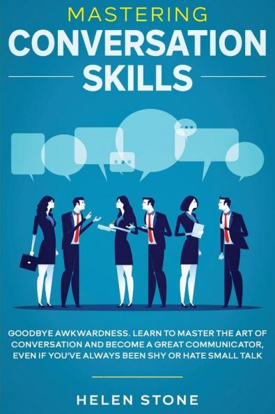 Mastering Conversation Skills: Goodbye Awkwardness. Learn to Master the Art of Conversation and Become A Great Communicator Even if You've Always Been Shy or Hate Small Talk