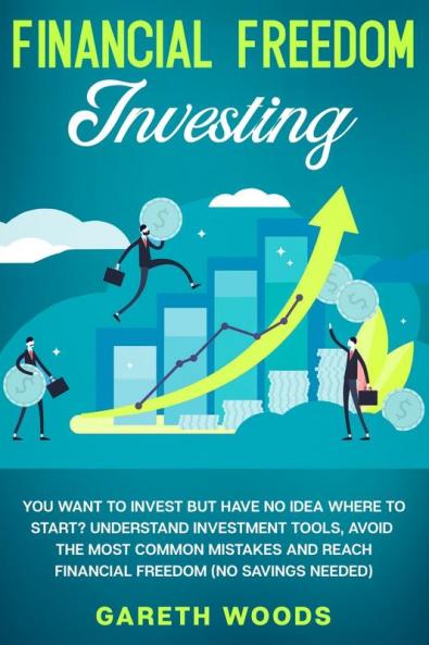 Financial Freedom Investing: You Want to Invest but Have No Idea Where to Start? Understand Investment Tools Avoid the Most Common Mistakes and Reach Financial Freedom (No Savings Needed!)