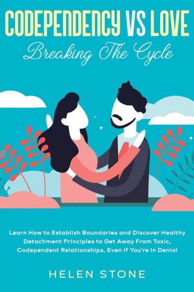 Codependency Vs Love: Breaking The Cycle Learn How to Establish Boundaries and Discover Healthy Detachment Principles to Get Away From Toxic Codependent Relationships Even if You're in Denial