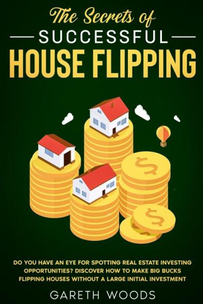 The Secrets of Successful House Flipping: Do You Have an Eye for Spotting Real Estate Investing Opportunities? Discover How to Make Big Bucks Flipping Houses Without a Large Initial Investment