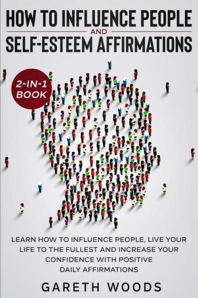 How to Influence People and Daily Self-Esteem Affirmations 2-in-1 Book: Learn How to Influence People Live Your Life to the Fullest Increase Your Confidence with Positive Daily Affirmations