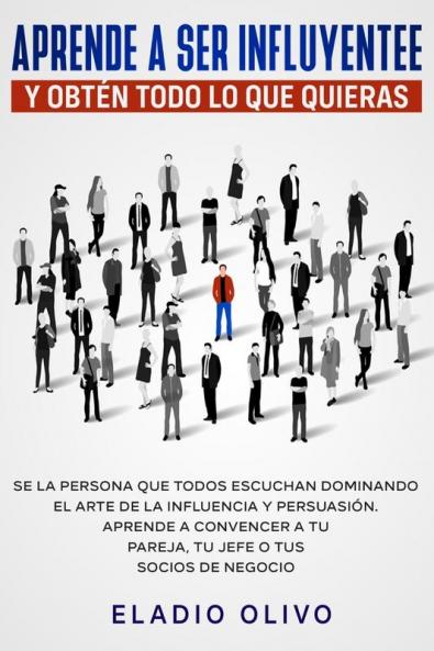 Aprende a ser influyente y obtén todo lo que quieras: Se la persona que todos escuchan dominando el arte de la influencia y persuasión. Aprende a convencer a tu pareja tu jefe o tus socios de negocio