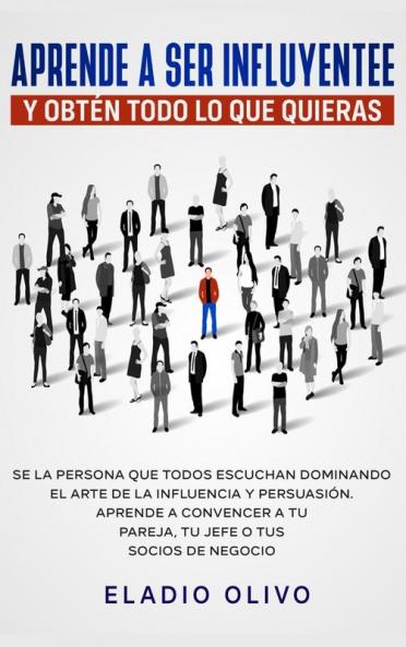 Aprende a ser influyente y obtén todo lo que quieras: Se la persona que todos escuchan dominando el arte de la influencia y persuasión. Aprende a convencer a tu pareja tu jefe o tus socios de negocio