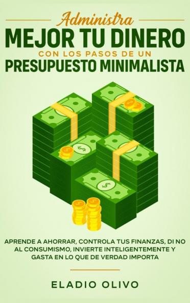 Administra mejor tu dinero con los pasos de un presupuesto minimalista: Aprende a ahorrar controla tus finanzas di no al consumismo invierte inteligentemente y gasta en lo que de verdad importa