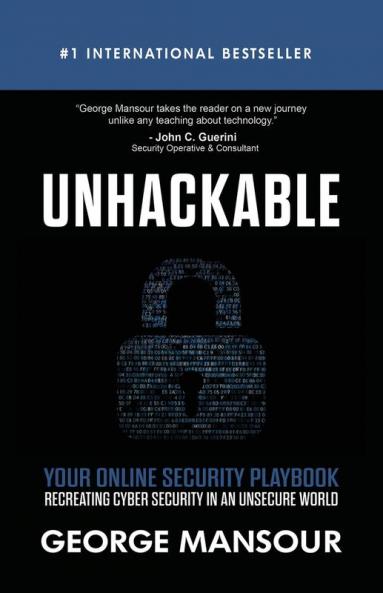 Unhackable: Your Online Security Playbook: Recreating Cyber Security in an Unsecure World
