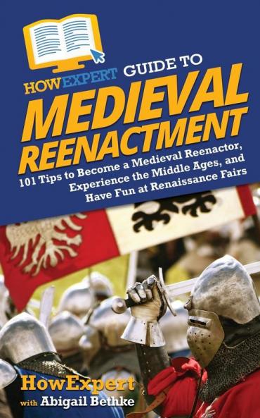 HowExpert Guide to Medieval Reenactment: 101 Tips to Become a Medieval Reenactor Experience the Middle Ages and Have Fun at Renaissance Fairs
