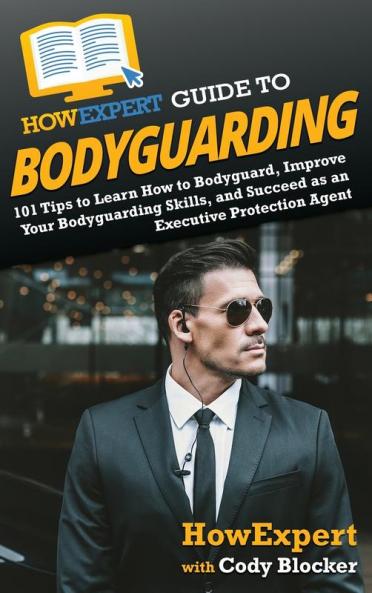 HowExpert Guide to Bodyguarding: 101 Tips to Learn How to Bodyguard Improve and Succeed as an Executive Protection Agent