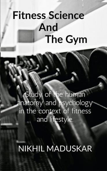 Fitness Science And The Gym: A Brief Look Into Anatomy And Psychology And Its Relation With Training In A Gym In Order To Improve Lifestyles.