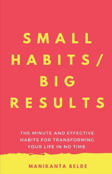 Small Habits. Big Results. : The Minute And Effective Habits For Transforming Your Life In No Time