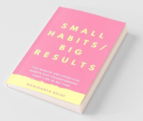 Small Habits. Big Results. : The Minute And Effective Habits For Transforming Your Life In No Time