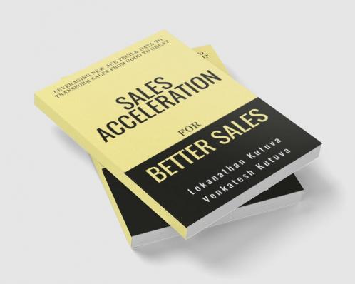 Sales Acceleration For Better Sales : Leveraging New Age Tech and Data To Transform Sales From Good To Great