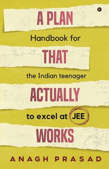 A Plan That Actually Works : Handbook for the Indian teenager to excel at JEE