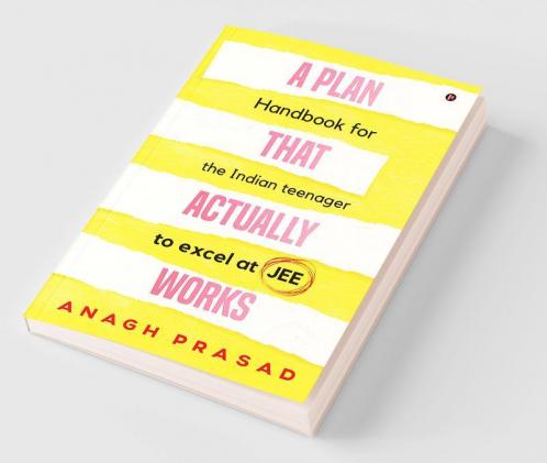 A Plan That Actually Works : Handbook for the Indian teenager to excel at JEE