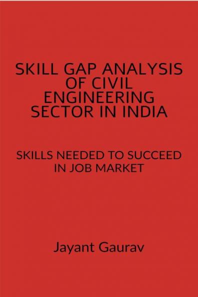 SKILL GAP ANALYSIS OF CIVIL ENGINEERING SECTOR IN INDIA : SKILLS NEEDED TO SUCCEED IN JOB MARKET