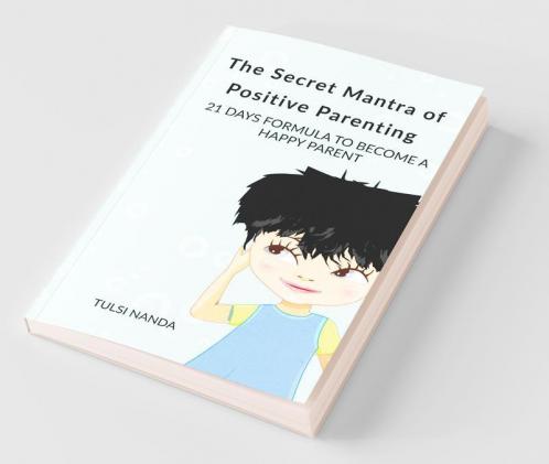 The Secret Mantra Of Positive Parenting: 21 Days Formula To Become Happy Parent