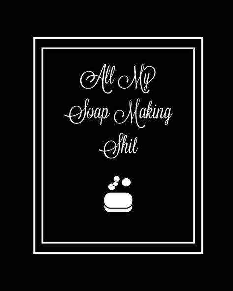 All My Soap Making Shit Journal: Write & Track Favorite Recipes Recipe Notebook Log Essential Oils Used Record Process Notes Soapers Gift Homemade Bath Soaps Diary DIY Book