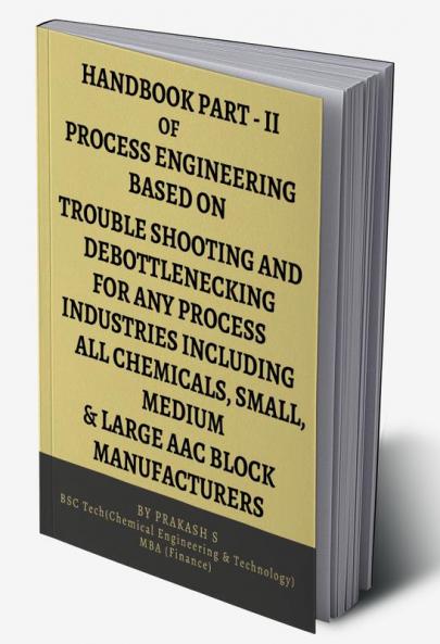 HAND BOOK PART-II OF PROCESS ENGINEERING BASED ON TROUBLE SHOOTING AND DEBOTTLENECKING FOR ANY PROCESS INDUSTRIES INCLUDING ALL CHEMICALS SMALL MEDI