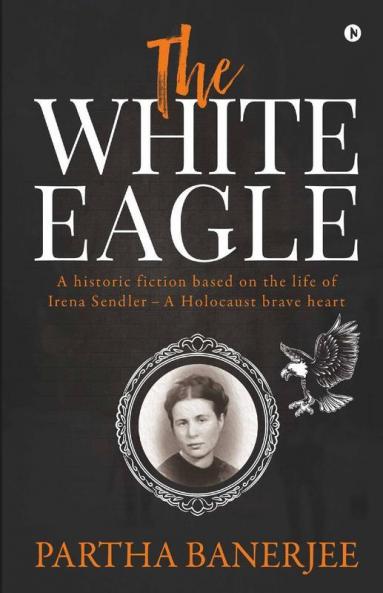 The White Eagle : A Historic Fiction Based On The Life Of Irena Sendler - A Holocaust Brave Heart