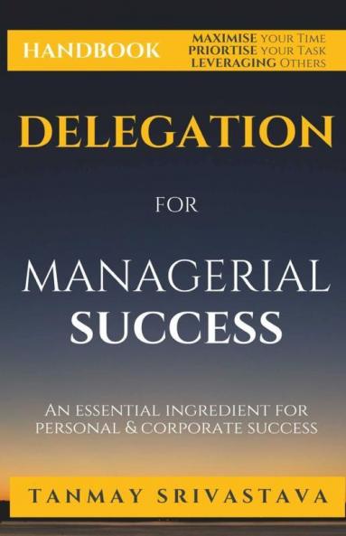Handbook On Delegation For Managerial Success: Ingredient For Personal & Corporate Success: Ingredient For Personal And Corporate Success