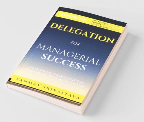 Handbook On Delegation For Managerial Success: Ingredient For Personal & Corporate Success: Ingredient For Personal And Corporate Success