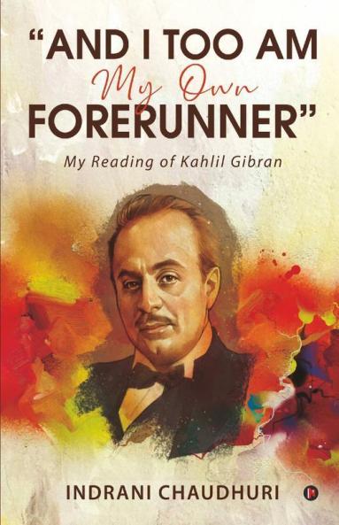 “And I Too Am My Own Forerunner”: My Reading Of Kahlil Gibran