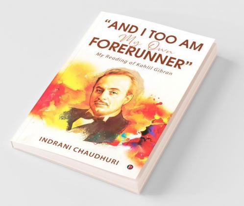 “And I Too Am My Own Forerunner”: My Reading Of Kahlil Gibran