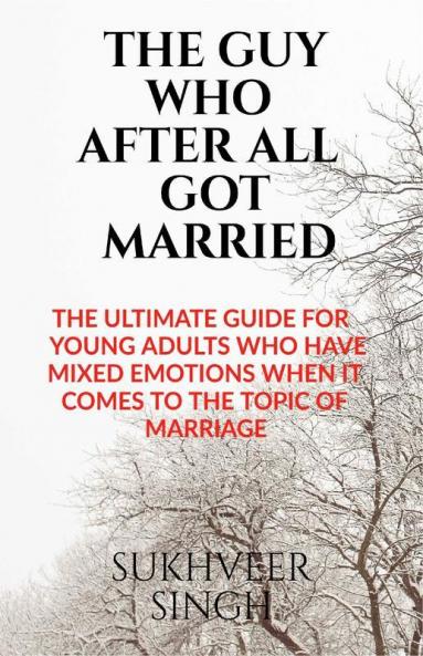 The Guy Who After All Got Married: The Ultimate Guide For Young Adults Who Have Mixed Emotions When It Comes To The Topic Of Marriage