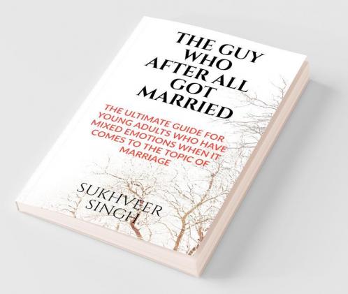 The Guy Who After All Got Married: The Ultimate Guide For Young Adults Who Have Mixed Emotions When It Comes To The Topic Of Marriage
