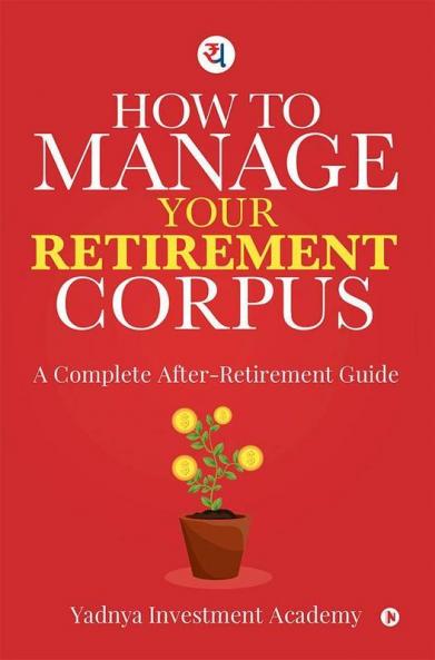 How To Manage Your Retirement Corpus : A Complete After- Retirement Guide