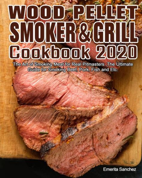 Wood Pellet Smoker and Grill Cookbook #2020: The Art of Smoking Meat for Real Pitmasters The Ultimate Guide for Smoking Beef Pork Fish and Etc.