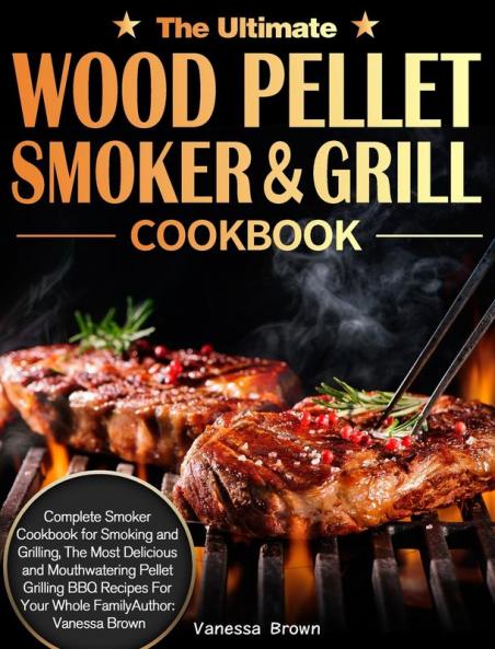 The Ultimate Wood Pellet Grill and Smoker Cookbook: Complete Smoker Cookbook for Smoking and Grilling The Most Delicious and Mouthwatering Pellet Grilling BBQ Recipes For Your Whole Family