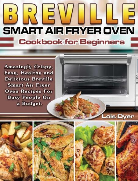 Breville Smart Air Fryer Oven Cookbook for Beginners: Amazingly Crispy Easy Healthy and Delicious Breville Smart Air Fryer Oven Recipes For Busy People On a Budget.