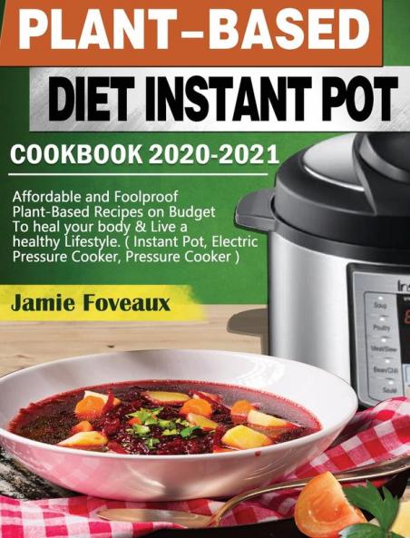 Plant-Based Diet Instant Pot Cookbook 2020-2021: Affordable and Foolproof Plant-Based Recipes on Budget To heal your body & Live a healthy Lifestyle. ... Electric Pressure Cooker Pressure Cooker )