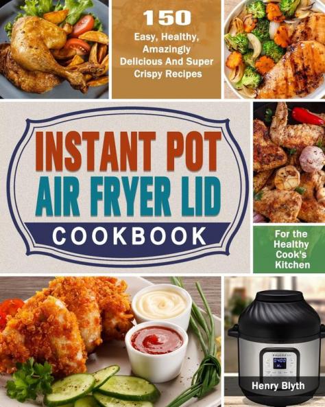 Instant Pot Air Fryer Lid Cookbook: 150 Easy Healthy Amazingly Delicious And Super Crispy Recipes for the Healthy Cook's Kitchen