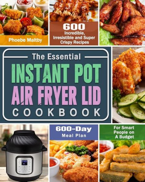 The Essential Instant Pot Air Fryer Lid Cookbook: 600 Incredible Irresistible and Super Crispy Recipes for Smart People on A Budget (600-Day Meal Plan)