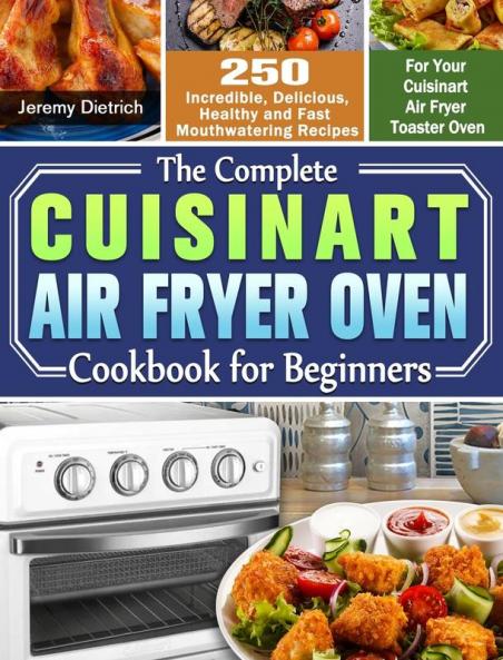 The Complete Cuisinart Air Fryer Oven Cookbook for Beginners: 250 Incredible Delicious Healthy and Fast Mouthwatering Recipes for Your Cuisinart Air Fryer Toaster Oven