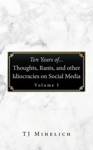 Ten Years Of...Thoughts Rants and Other Idiocracies on Social Media  Volume I