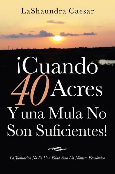 ¡Cuando 40 Acres Y Una Mula No Son Suficientes!: La Jubilación No Es Una Edad Sino Un Número Económico (Spanish Edition)